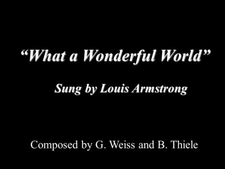“What a Wonderful World” Composed by G. Weiss and B. Thiele Sung by Louis Armstrong.