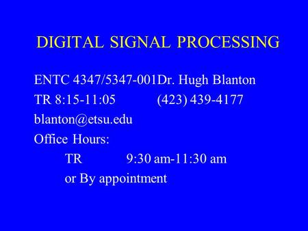DIGITAL SIGNAL PROCESSING ENTC 4347/5347-001Dr. Hugh Blanton TR 8:15-11:05 (423) 439-4177 Office Hours: TR9:30 am-11:30 am or By appointment.