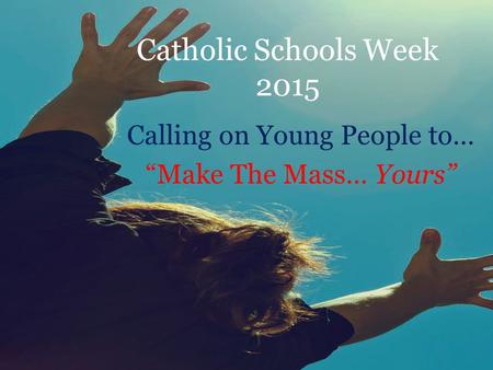 Catholic Schools Week 2015 Calling on Young People to… “Make The Mass… Yours”