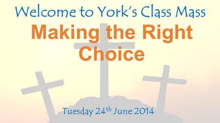 Making the Right Choice Welcome to York’s Class Mass Tuesday 24 th June 2014.