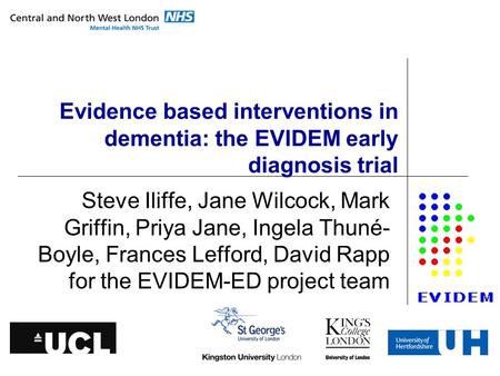 Evidence based interventions in dementia: the EVIDEM early diagnosis trial Steve Iliffe, Jane Wilcock, Mark Griffin, Priya Jane, Ingela Thuné- Boyle, Frances.