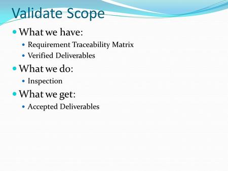 Validate Scope What we have: Requirement Traceability Matrix Verified Deliverables What we do: Inspection What we get: Accepted Deliverables.