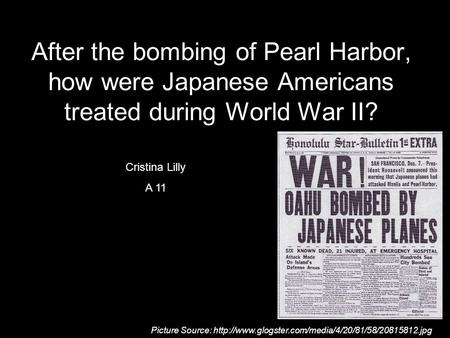 After the bombing of Pearl Harbor, how were Japanese Americans treated during World War II? Cristina Lilly A 11 Cristina Lilly A 11 Picture Source:
