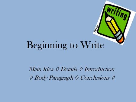 Beginning to Write Main Idea ◊ Details ◊ Introduction ◊ Body Paragraph ◊ Conclusions ◊