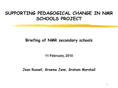 1 SUPPORTING PEDAGOGICAL CHANGE IN NMR SCHOOLS PROJECT Briefing of NMR secondary schools 11 February, 2010 Jean Russell, Graeme Jane, Graham Marshall.