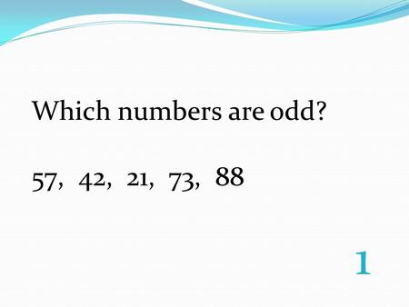 Which numbers are odd? 57, 42, 21, 73, 88 1. Find the volume: L= 3 W=2 H=3 2.