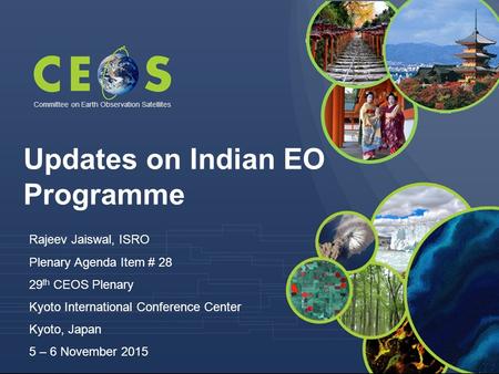 Committee on Earth Observation Satellites Rajeev Jaiswal, ISRO Plenary Agenda Item # 28 29 th CEOS Plenary Kyoto International Conference Center Kyoto,