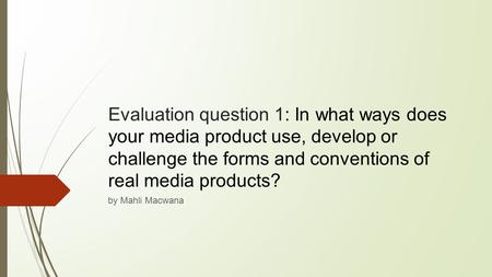 Evaluation question 1: In what ways does your media product use, develop or challenge the forms and conventions of real media products? by Mahli Macwana.