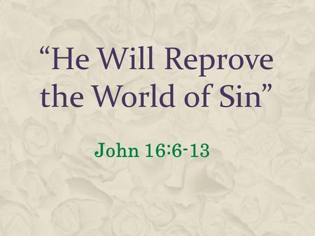 “He Will Reprove the World of Sin” John 16:6-13. The Holy Spirit Operates In Hearts of Men  John 16:7-8 He Will Convict  John 3:5-8 Born of the Spirit.