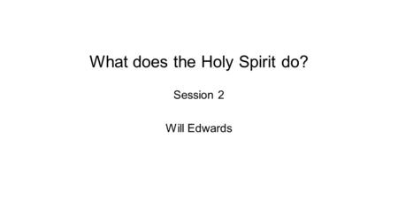 What does the Holy Spirit do? Session 2 Will Edwards.