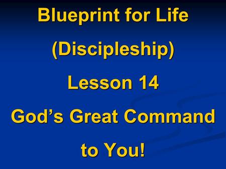Blueprint for Life (Discipleship) Lesson 14 God’s Great Command to You!