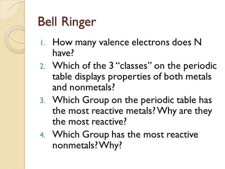 Bell Ringer 1. How many valence electrons does N have? 2. Which of the 3 “classes” on the periodic table displays properties of both metals and nonmetals?