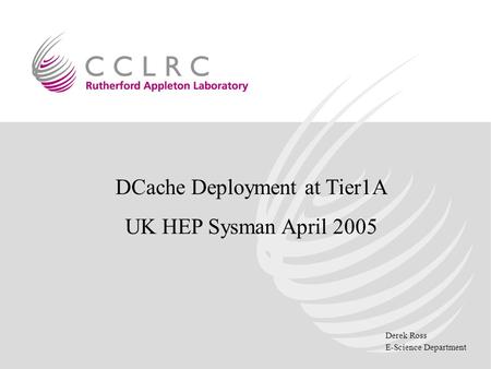 Derek Ross E-Science Department DCache Deployment at Tier1A UK HEP Sysman April 2005.