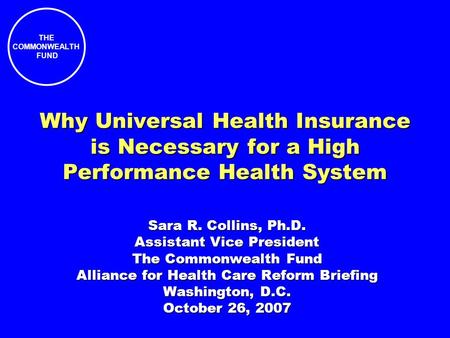 THE COMMONWEALTH FUND Why Universal Health Insurance is Necessary for a High Performance Health System Sara R. Collins, Ph.D. Assistant Vice President.