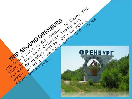 TRIP AROUND ORENBURG YOU DON'T HAVE TO GO ABROAD TO ENJOY THE REST. IN OUR VAST COUNTRY, THERE ARE PLENTY OF PLACES WHERE YOU CAN RELAX. WHEN YOU WILL.