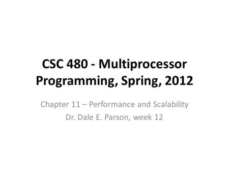 CSC 480 - Multiprocessor Programming, Spring, 2012 Chapter 11 – Performance and Scalability Dr. Dale E. Parson, week 12.