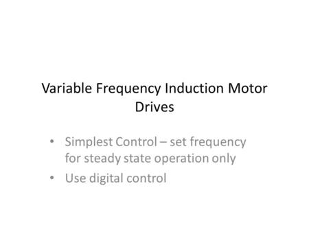 Variable Frequency Induction Motor Drives Simplest Control – set frequency for steady state operation only Use digital control.