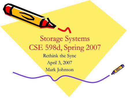 Storage Systems CSE 598d, Spring 2007 Rethink the Sync April 3, 2007 Mark Johnson.
