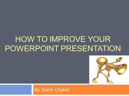 HOW TO IMPROVE YOUR POWERPOINT PRESENTATION By Samir Chahid.