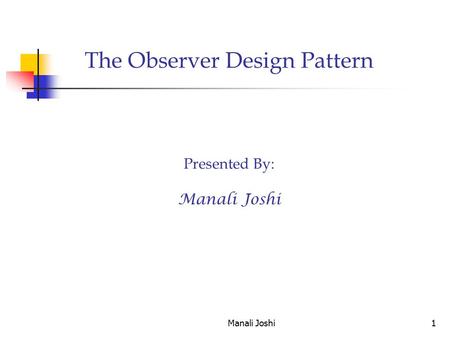 Manali Joshi1 The Observer Design Pattern Presented By: Manali Joshi.