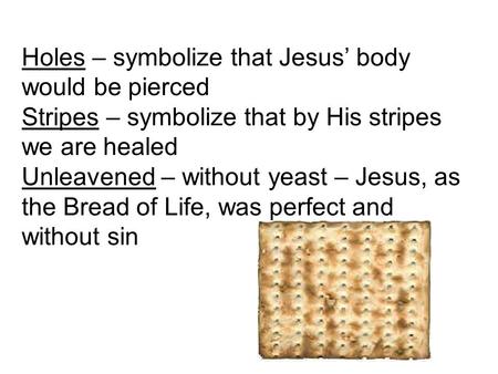 Holes – symbolize that Jesus’ body would be pierced Stripes – symbolize that by His stripes we are healed Unleavened – without yeast – Jesus, as the Bread.