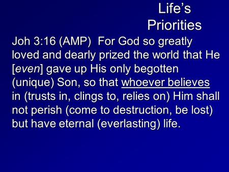 Life’s Priorities Joh 3:16 (AMP) For God so greatly loved and dearly prized the world that He [even] gave up His only begotten (unique) Son, so that whoever.