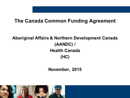 1 The Canada Common Funding Agreement Aboriginal Affairs & Northern Development Canada (AANDC) / Health Canada (HC) November, 2015.