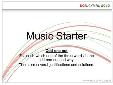 NGfL CYMRU GCaD www.ngfl-cymru.org.uk Music Starter Odd one out Establish which one of the three words is the odd one out and why. There are several justifications.