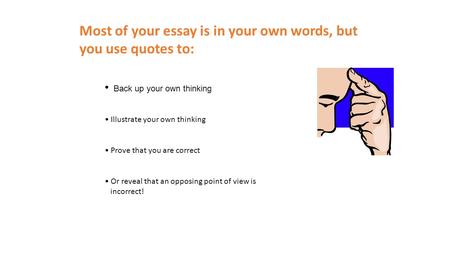 Most of your essay is in your own words, but you use quotes to: Back up your own thinking Illustrate your own thinking Prove that you are correct Or reveal.