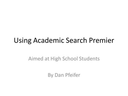 Using Academic Search Premier Aimed at High School Students By Dan Pfeifer.