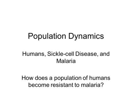 Population Dynamics Humans, Sickle-cell Disease, and Malaria How does a population of humans become resistant to malaria?