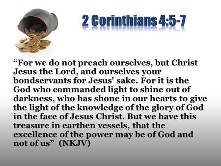 “For we do not preach ourselves, but Christ Jesus the Lord, and ourselves your bondservants for Jesus' sake. For it is the God who commanded light to shine.