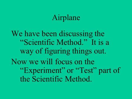 Airplane We have been discussing the “Scientific Method.” It is a way of figuring things out. Now we will focus on the “Experiment” or “Test” part of the.