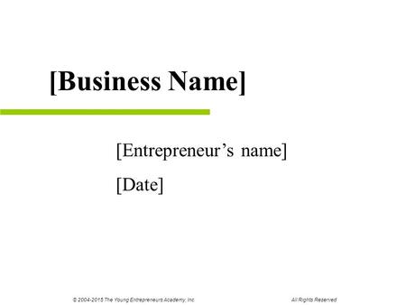 [Entrepreneur’s name] [Date] [Business Name] © 2004-2015 The Young Entrepreneurs Academy, Inc. All Rights Reserved.