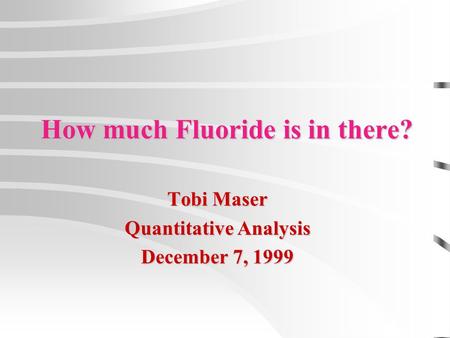 How much Fluoride is in there? Tobi Maser Quantitative Analysis December 7, 1999.