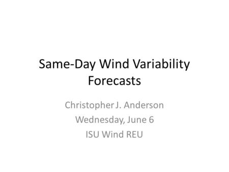 Same-Day Wind Variability Forecasts Christopher J. Anderson Wednesday, June 6 ISU Wind REU.
