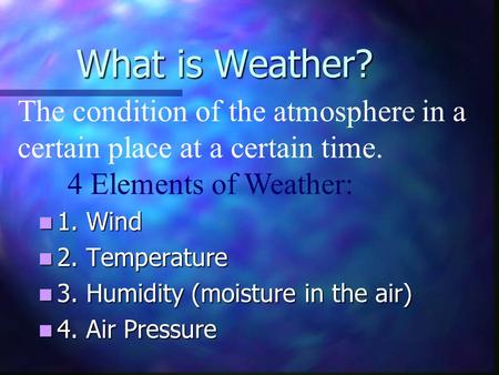What is Weather? 1. 1. Wind 2. 2. Temperature 3. 3. Humidity (moisture in the air) 4. 4. Air Pressure The condition of the atmosphere in a certain place.