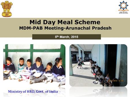 Mid Day Meal Scheme MDM-PAB Meeting-Arunachal Pradesh 5 th March, 2015 Ministry of HRD, Govt. of India.