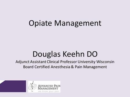 Opiate Management Douglas Keehn DO Adjunct Assistant Clinical Professor University Wisconsin Board Certified Anesthesia & Pain Management.