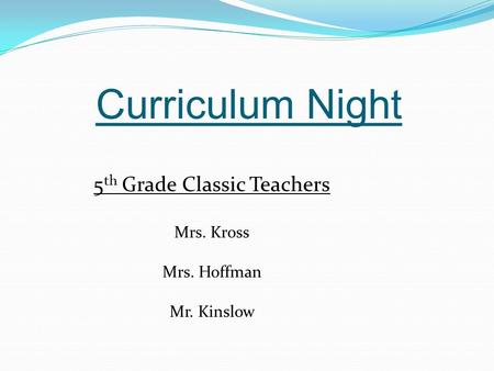 Curriculum Night 5 th Grade Classic Teachers Mrs. Kross Mrs. Hoffman Mr. Kinslow.