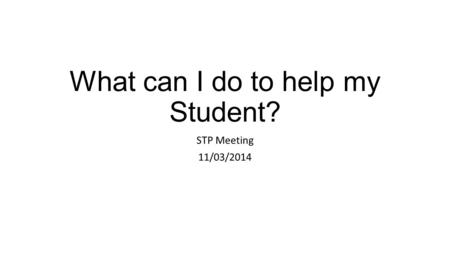 What can I do to help my Student? STP Meeting 11/03/2014.