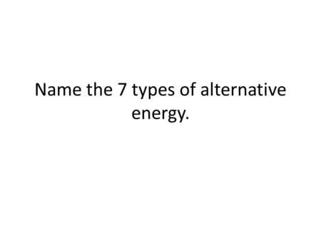 Name the 7 types of alternative energy.. Alternative Energy Nuclear, chemical, solar, wind, hydroelectric, biomass, and geothermal.