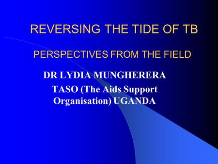 PERSPECTIVES FROM THE FIELD DR LYDIA MUNGHERERA TASO (The Aids Support Organisation) UGANDA REVERSING THE TIDE OF TB.