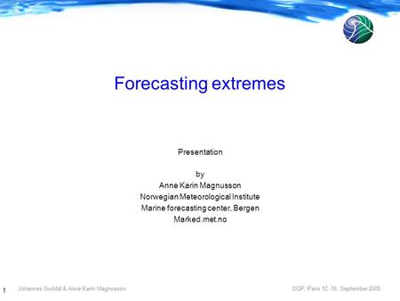 Johannes Guddal & Anne Karin Magnusson OGP, Paris 12.-16. September 2005 1 Forecasting extremes Presentation by Anne Karin Magnusson Norwegian Meteorological.