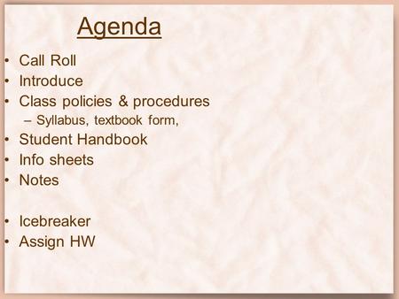 Agenda Call Roll Introduce Class policies & procedures –Syllabus, textbook form, Student Handbook Info sheets Notes Icebreaker Assign HW.