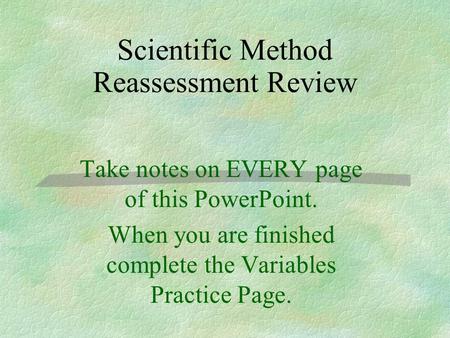 Scientific Method Reassessment Review Take notes on EVERY page of this PowerPoint. When you are finished complete the Variables Practice Page.