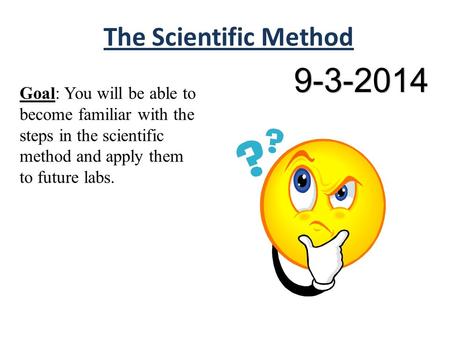 The Scientific Method Goal: You will be able to become familiar with the steps in the scientific method and apply them to future labs. 9-3-2014.