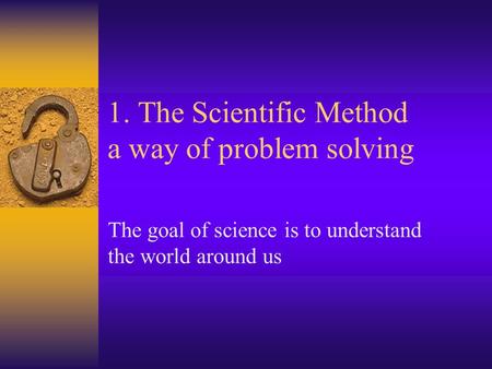 1. The Scientific Method a way of problem solving The goal of science is to understand the world around us.