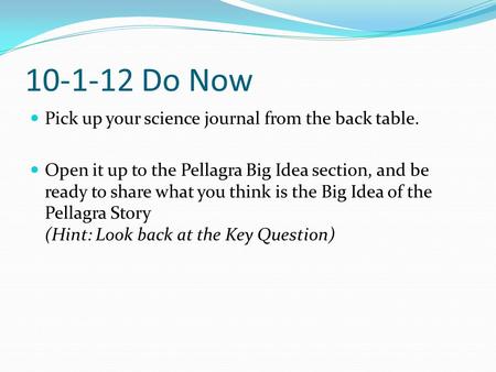 10-1-12 Do Now Pick up your science journal from the back table. Open it up to the Pellagra Big Idea section, and be ready to share what you think is the.