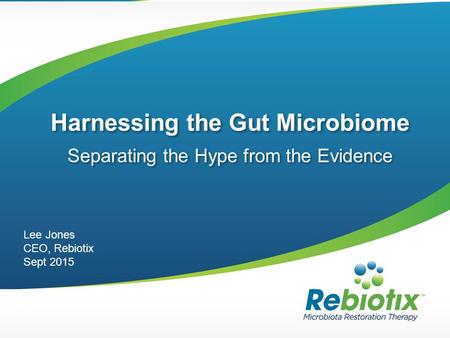 Harnessing the Gut Microbiome Separating the Hype from the Evidence Lee Jones CEO, Rebiotix Sept 2015.